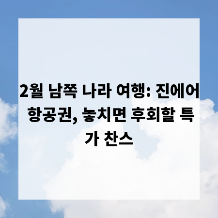 2월 남쪽 나라 여행: 진에어 항공권, 놓치면 후회할 특가 찬스