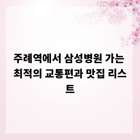 주례역에서 삼성병원 가는 최적의 교통편과 맛집 리스트