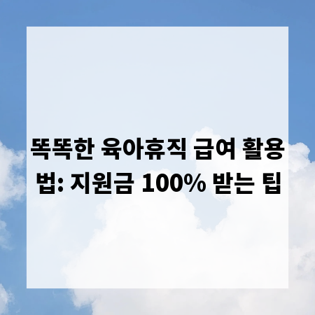 똑똑한 육아휴직 급여 활용법: 지원금 100% 받는 팁