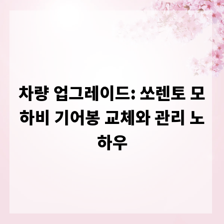 차량 업그레이드: 쏘렌토 모하비 기어봉 교체와 관리 노하우