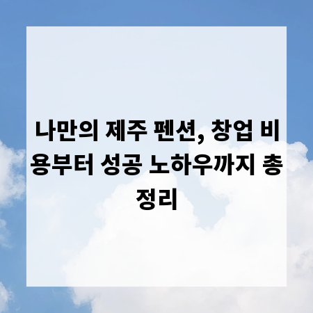 나만의 제주 펜션, 창업 비용부터 성공 노하우까지 총정리