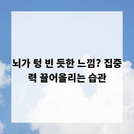 뇌가 텅 빈 듯한 느낌? 집중력 끌어올리는 습관
