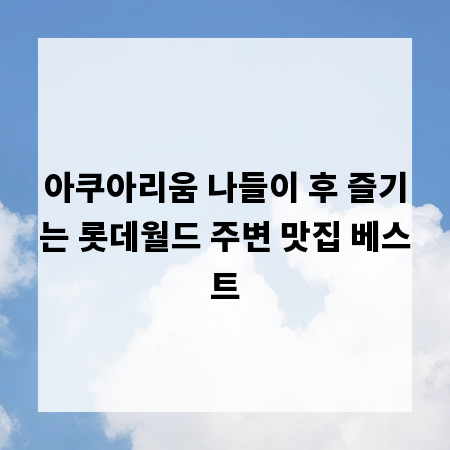 아쿠아리움 나들이 후 즐기는 롯데월드 주변 맛집 베스트